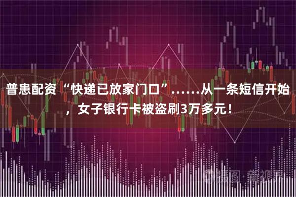普患配资 “快递已放家门口”……从一条短信开始，女子银行卡被盗刷3万多元！