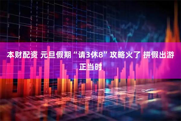 本财配资 元旦假期“请3休8”攻略火了 拼假出游正当时