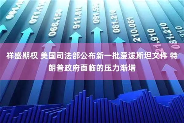 祥盛期权 美国司法部公布新一批爱泼斯坦文件 特朗普政府面临的压力渐增
