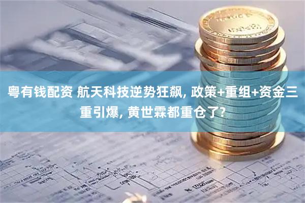 粤有钱配资 航天科技逆势狂飙, 政策+重组+资金三重引爆, 黄世霖都重仓了?