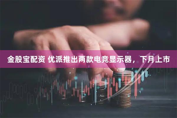 金股宝配资 优派推出两款电竞显示器，下月上市