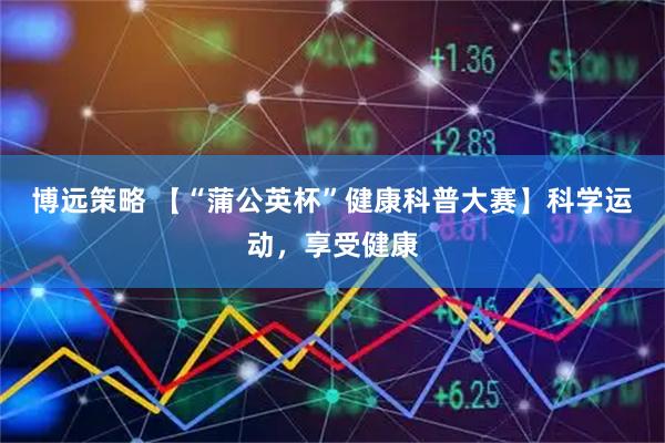 博远策略 【“蒲公英杯”健康科普大赛】科学运动，享受健康
