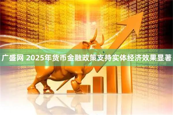 广盛网 2025年货币金融政策支持实体经济效果显著