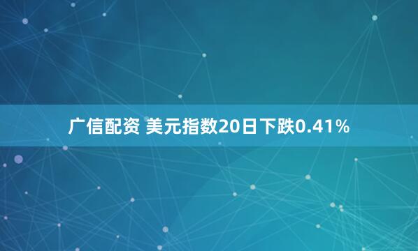 广信配资 美元指数20日下跌0.41%