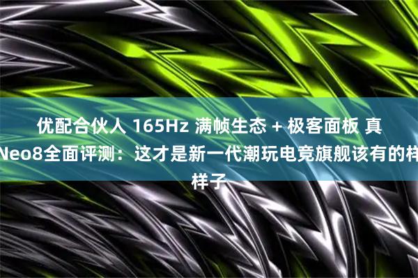 优配合伙人 165Hz 满帧生态 + 极客面板 真我Neo8全面评测：这才是新一代潮玩电竞旗舰该有的样子