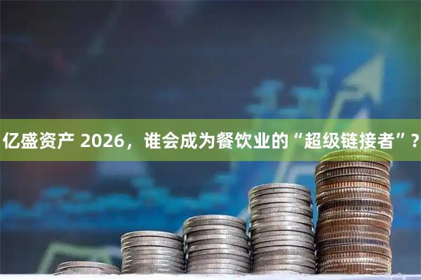 亿盛资产 2026，谁会成为餐饮业的“超级链接者”？