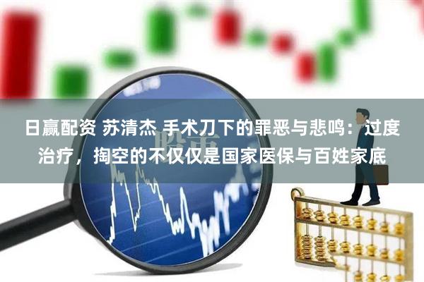 日赢配资 苏清杰 手术刀下的罪恶与悲鸣：过度治疗，掏空的不仅仅是国家医保与百姓家底