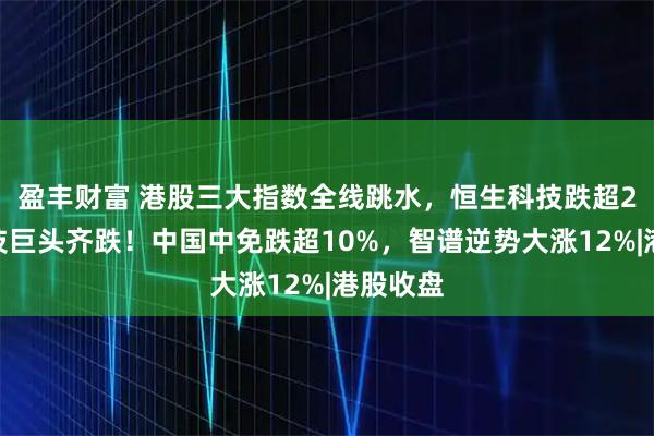 盈丰财富 港股三大指数全线跳水，恒生科技跌超2%，科技巨头齐跌！中国中免跌超10%，智谱逆势大涨12%|港股收盘