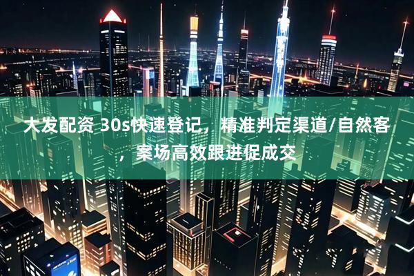 大发配资 30s快速登记，精准判定渠道/自然客，案场高效跟进促成交